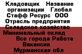 Кладовщик › Название организации ­ Глобал Стафф Ресурс, ООО › Отрасль предприятия ­ Складское хозяйство › Минимальный оклад ­ 20 000 - Все города Работа » Вакансии   . Мурманская обл.,Полярные Зори г.